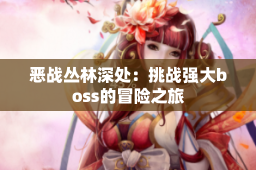 惡戰(zhàn)叢林深處：挑戰(zhàn)強大boss的冒險之旅