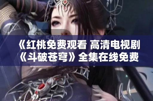 《紅桃免費觀看 高清電視劇《斗破蒼穹》全集在線免費觀看》
