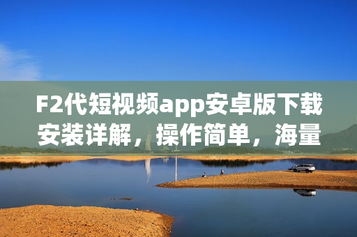 F2代短視頻app安卓版下載安裝詳解，操作簡單，海量視頻資源等你發(fā)現(xiàn)