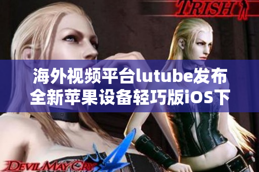 海外視頻平臺(tái)lutube發(fā)布全新蘋果設(shè)備輕巧版iOS下載，盡享精彩內(nèi)容