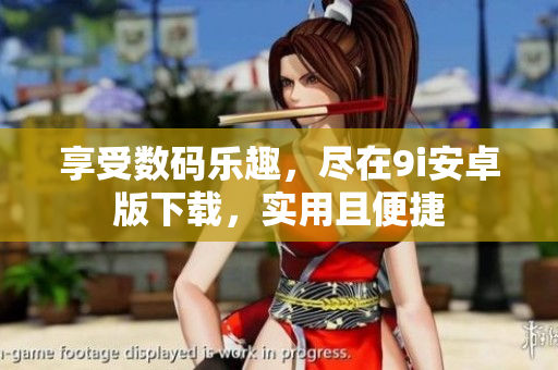 享受數(shù)碼樂趣，盡在9i安卓版下載，實(shí)用且便捷