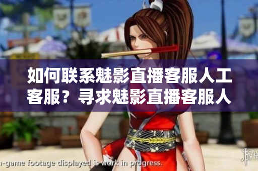 如何聯(lián)系魅影直播客服人工客服？尋求魅影直播客服人工服務(wù)的方法
