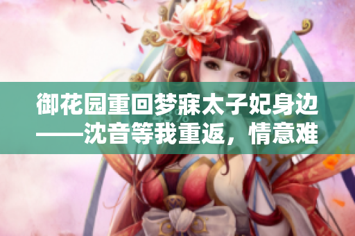 御花園重回夢(mèng)寐太子妃身邊——沈音等我重返，情意難舍