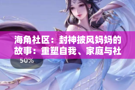 海角社區(qū)：封神披風(fēng)媽媽的故事：重塑自我、家庭與社區(qū)