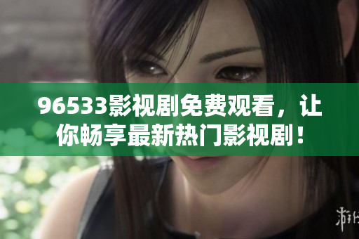 96533影視劇免費(fèi)觀看，讓你暢享最新熱門影視劇！