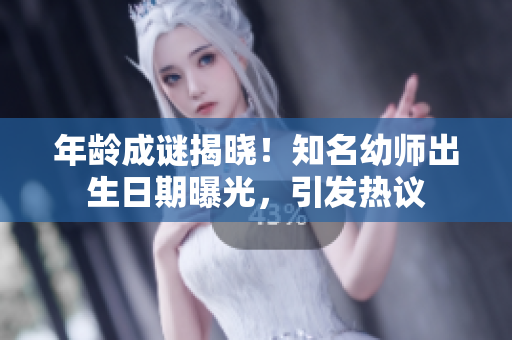 年齡成謎揭曉！知名幼師出生日期曝光，引發(fā)熱議