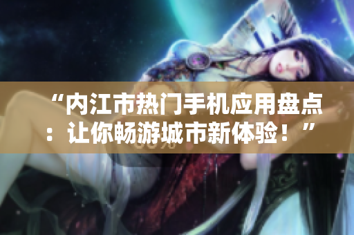 “內(nèi)江市熱門手機(jī)應(yīng)用盤點(diǎn)：讓你暢游城市新體驗(yàn)！”