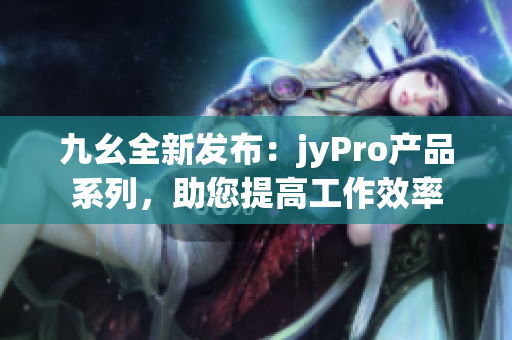 九幺全新發(fā)布：jyPro產(chǎn)品系列，助您提高工作效率