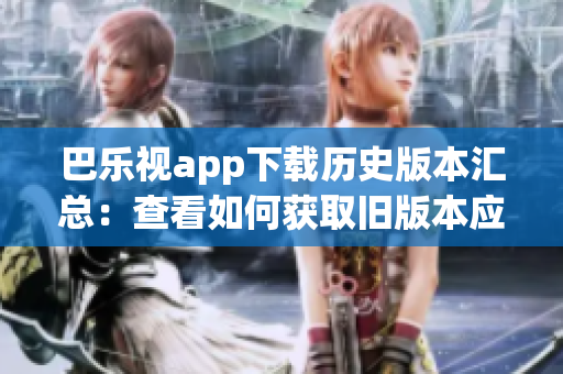 巴樂視app下載歷史版本匯總：查看如何獲取舊版本應(yīng)用程序