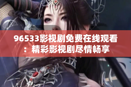 96533影視劇免費在線觀看：精彩影視劇盡情暢享