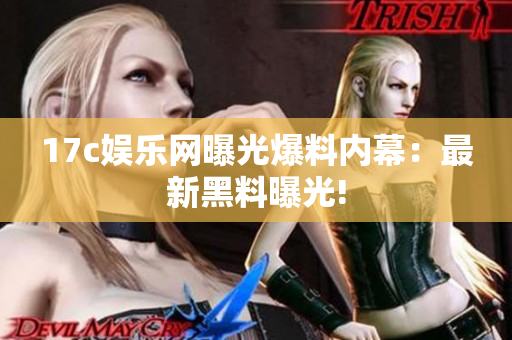 17c娛樂網(wǎng)曝光爆料內(nèi)幕：最新黑料曝光!
