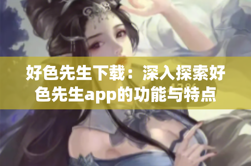 好色先生下載：深入探索好色先生app的功能與特點(diǎn)