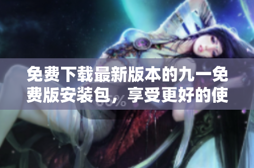 免費下載最新版本的九一免費版安裝包，享受更好的使用體驗