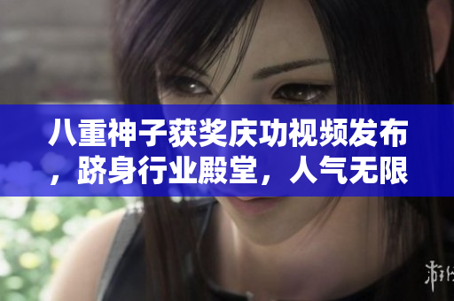 八重神子獲獎慶功視頻發(fā)布，躋身行業(yè)殿堂，人氣無限飆升