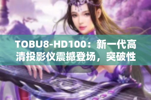 TOBU8-HD100：新一代高清投影儀震撼登場，突破性技術(shù)呈獻絕佳視聽體驗