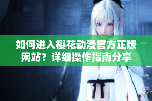 如何進(jìn)入櫻花動(dòng)漫官方正版網(wǎng)站？詳細(xì)操作指南分享
