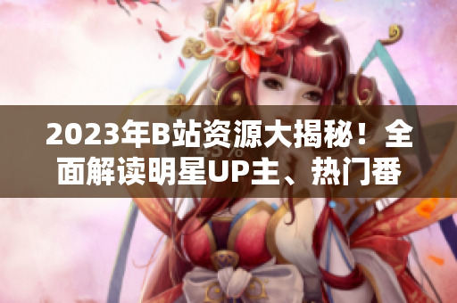 2023年B站資源大揭秘！全面解讀明星UP主、熱門番劇、最新游戲推廣，助你暢玩全新精彩內(nèi)容