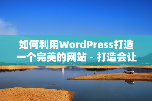 如何利用WordPress打造一個(gè)完美的網(wǎng)站 - 打造會(huì)讓人心動(dòng)的成品網(wǎng)站