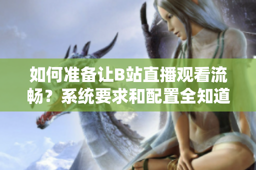 如何準(zhǔn)備讓B站直播觀看流暢？系統(tǒng)要求和配置全知道