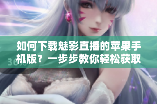 如何下載魅影直播的蘋果手機(jī)版？一步步教你輕松獲取。