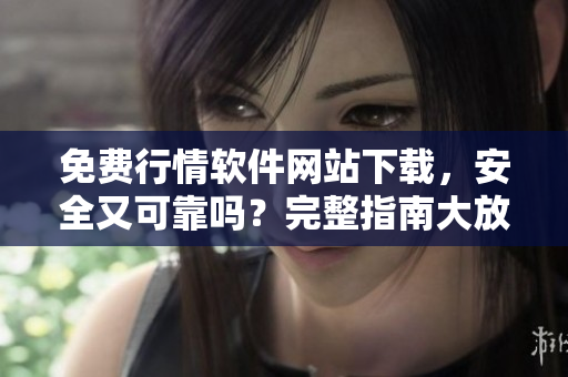 免費行情軟件網站下載，安全又可靠嗎？完整指南大放送