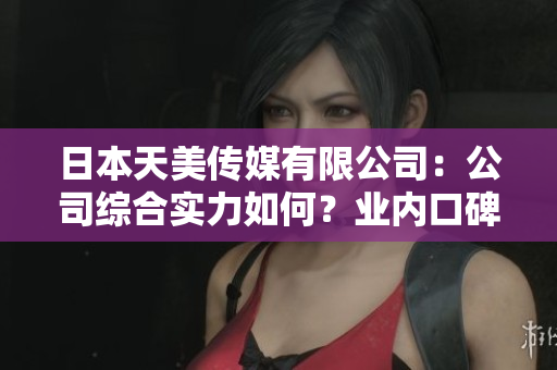 日本天美傳媒有限公司：公司綜合實力如何？業(yè)內(nèi)口碑如何？