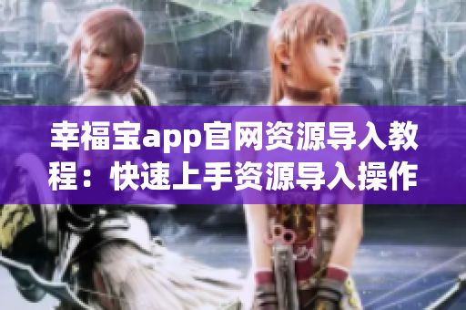 幸福寶app官網(wǎng)資源導入教程：快速上手資源導入操作，讓您輕松掌握導入技巧