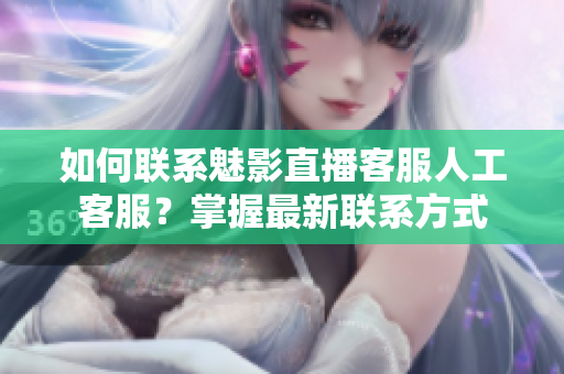 如何聯(lián)系魅影直播客服人工客服？掌握最新聯(lián)系方式