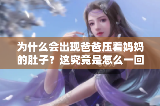 為什么會(huì)出現(xiàn)爸爸壓著媽媽的肚子？這究竟是怎么一回事？