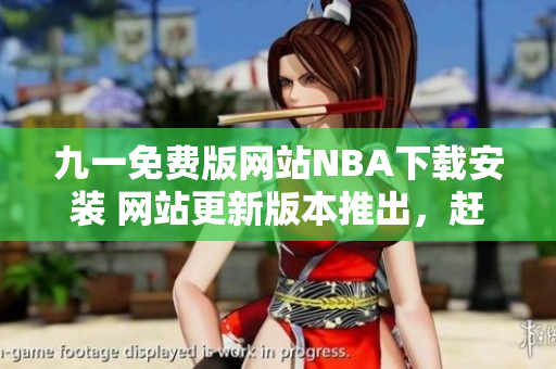 九一免費(fèi)版網(wǎng)站NBA下載安裝 網(wǎng)站更新版本推出，趕緊下載安裝獲取精彩內(nèi)容