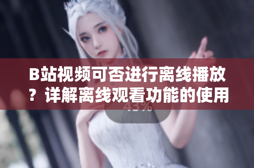 B站視頻可否進行離線播放？詳解離線觀看功能的使用方法
