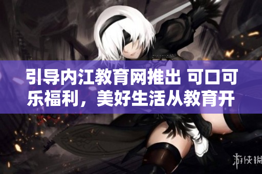 引導內(nèi)江教育網(wǎng)推出 可口可樂福利，美好生活從教育開始