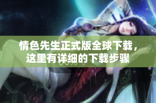 情色先生正式版全球下載，這里有詳細的下載步驟