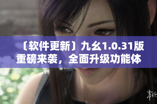〔軟件更新〕九幺1.0.31版重磅來(lái)襲，全面升級(jí)功能體驗(yàn)