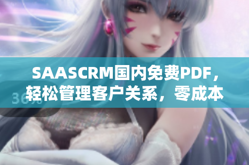 SAASCRM國(guó)內(nèi)免費(fèi)PDF，輕松管理客戶關(guān)系，零成本實(shí)現(xiàn)高效管理