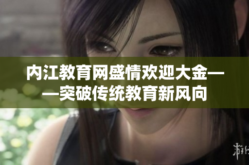 內(nèi)江教育網(wǎng)盛情歡迎大金——突破傳統(tǒng)教育新風向
