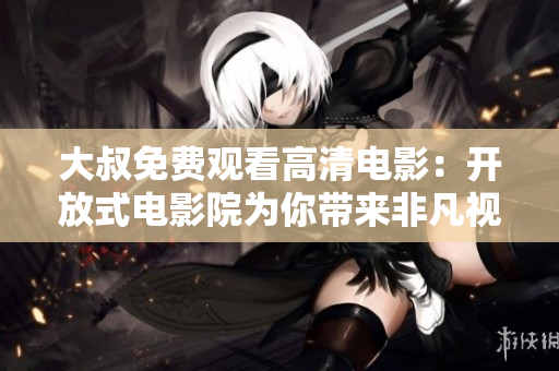 大叔免費觀看高清電影：開放式電影院為你帶來非凡視聽享受