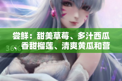 嘗鮮：甜美草莓、多汁西瓜、香甜榴蓮、清爽黃瓜和營(yíng)養(yǎng)茄子--果蔬世界的新風(fēng)味