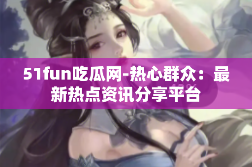 51fun吃瓜網(wǎng)-熱心群眾：最新熱點資訊分享平臺