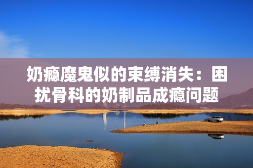 奶癮魔鬼似的束縛消失：困擾骨科的奶制品成癮問題