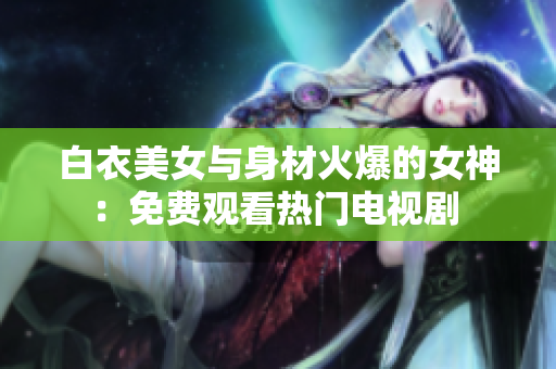 白衣美女與身材火爆的女神：免費(fèi)觀看熱門電視劇 