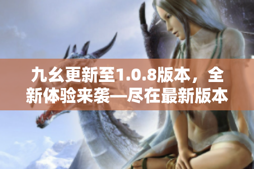 九幺更新至1.0.8版本，全新體驗來襲—盡在最新版本！