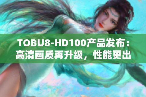 TOBU8-HD100產(chǎn)品發(fā)布：高清畫質(zhì)再升級，性能更出色