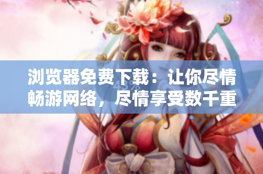 瀏覽器免費下載：讓你盡情暢游網(wǎng)絡(luò)，盡情享受數(shù)千重大利好