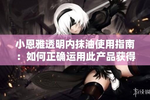 小恩雅透明內抹油使用指南：如何正確運用此產品獲得極致呵護？