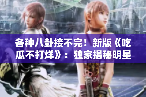 各種八卦接不完！新版《吃瓜不打烊》：獨(dú)家揭秘明星緋聞、八卦爆料全知道，精彩不容錯(cuò)過！