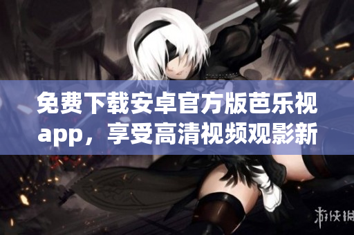 免費(fèi)下載安卓官方版芭樂視app，享受高清視頻觀影新體驗(yàn)