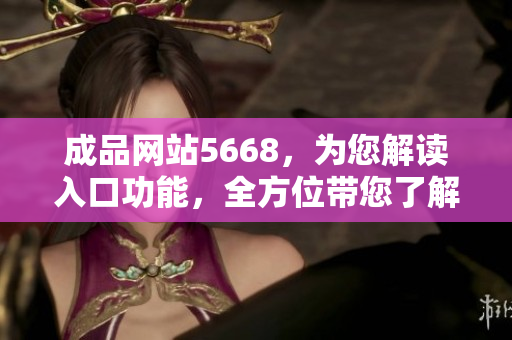 成品網(wǎng)站5668，為您解讀入口功能，全方位帶您了解。
