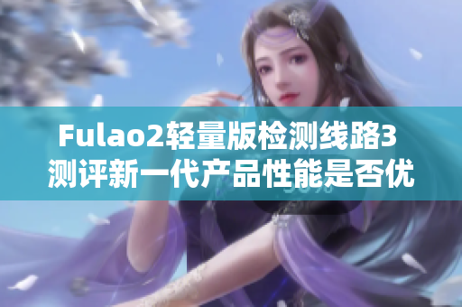 Fulao2輕量版檢測線路3 測評新一代產(chǎn)品性能是否優(yōu)越