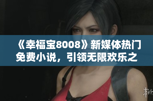 《幸福寶8008》新媒體熱門免費(fèi)小說，引領(lǐng)無限歡樂之旅